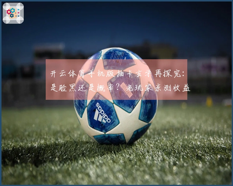 开云体育手机版抽卡玄学再探究：是脸黑还是概率？老玩家亲测收益大揭秘！