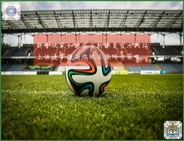 新手玩家如何在亚新体育官方网站上快速掌握游戏玩法技巧与策略
