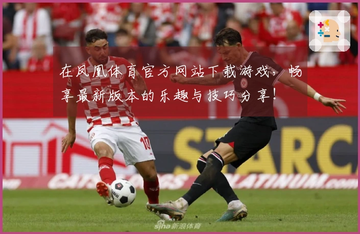 在凤凰体育官方网站下载游戏，畅享最新版本的乐趣与技巧分享！