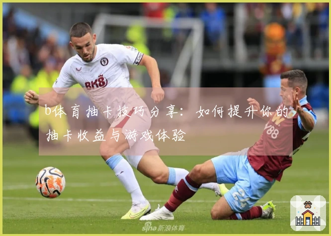 b体育抽卡技巧分享：如何提升你的抽卡收益与游戏体验
