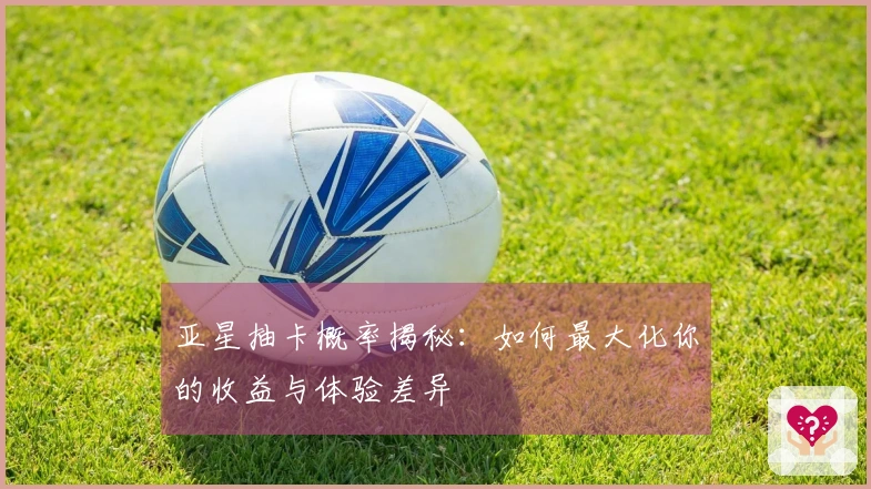 亚星抽卡概率揭秘：如何最大化你的收益与体验差异