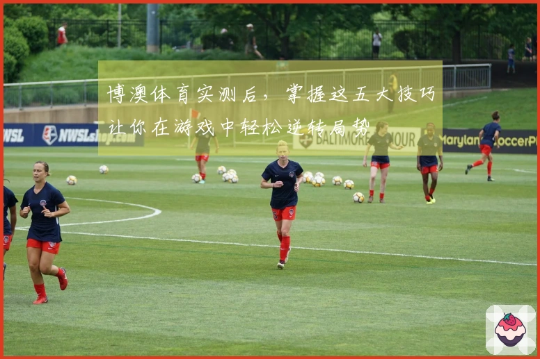 博澳体育实测后，掌握这五大技巧让你在游戏中轻松逆转局势