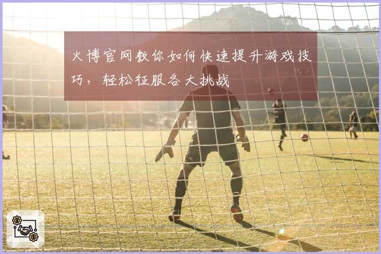 火博官网教你如何快速提升游戏技巧，轻松征服各大挑战