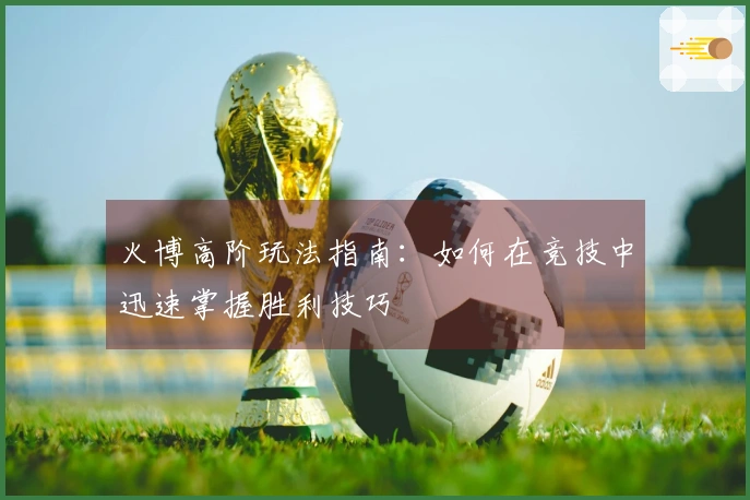 火博高阶玩法指南：如何在竞技中迅速掌握胜利技巧