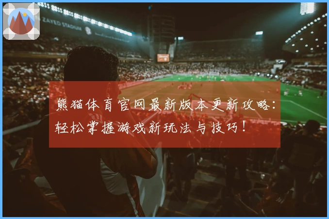 熊猫体育官网最新版本更新攻略：轻松掌握游戏新玩法与技巧！