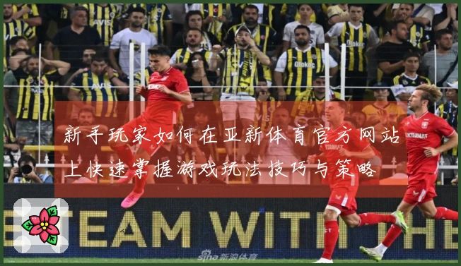 新手玩家如何在亚新体育官方网站上快速掌握游戏玩法技巧与策略