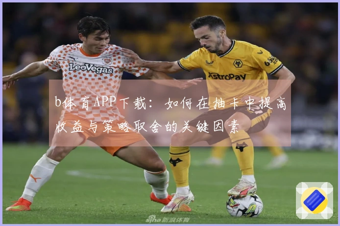 b体育APP下载：如何在抽卡中提高收益与策略取舍的关键因素