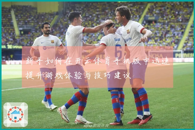 新手如何在开云体育手机版中迅速提升游戏体验与技巧建议