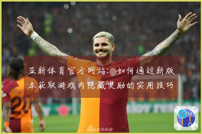 亚新体育官方网站：如何通过新版本获取游戏内隐藏奖励的实用技巧