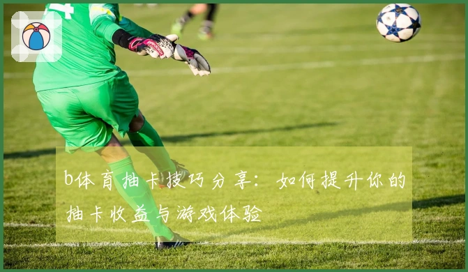 b体育抽卡技巧分享：如何提升你的抽卡收益与游戏体验