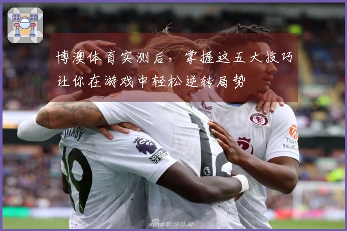 博澳体育实测后，掌握这五大技巧让你在游戏中轻松逆转局势