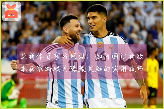 亚新体育官方网站：如何通过新版本获取游戏内隐藏奖励的实用技巧