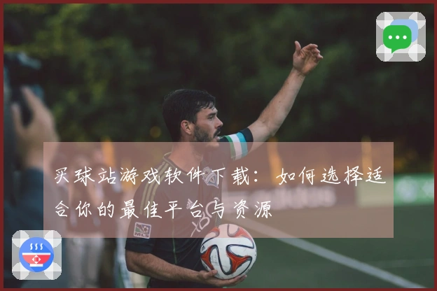 买球站游戏软件下载：如何选择适合你的最佳平台与资源