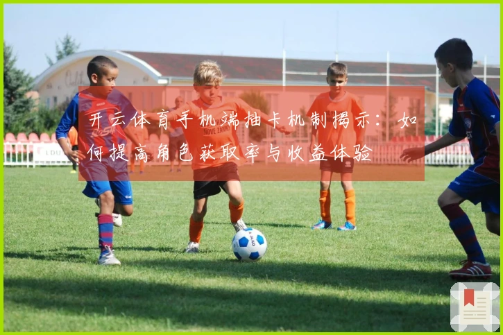 开云体育手机端抽卡机制揭示：如何提高角色获取率与收益体验