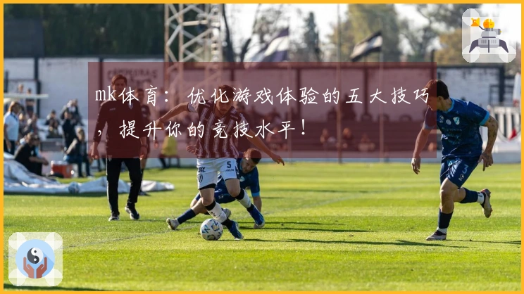 mk体育：优化游戏体验的五大技巧，提升你的竞技水平！
