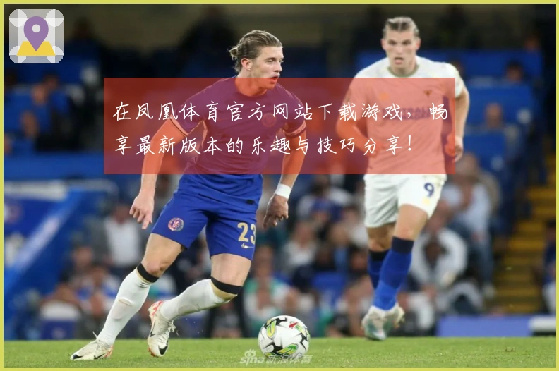 在凤凰体育官方网站下载游戏，畅享最新版本的乐趣与技巧分享！