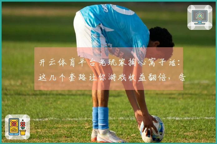开云体育平台老玩家掏心窝子话：这几个套路让你游戏收益翻倍，告别入坑！