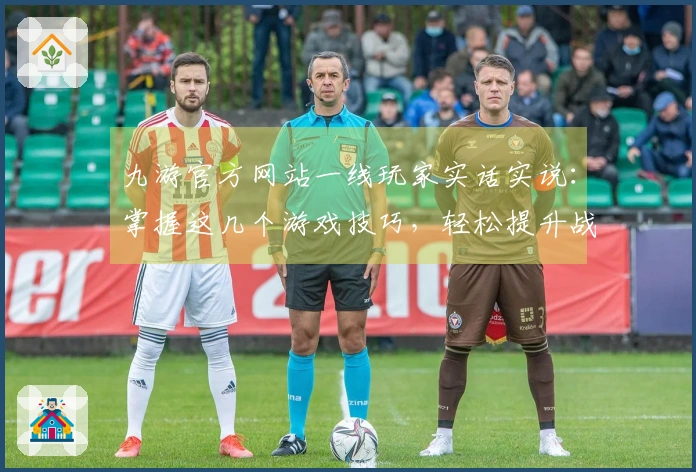 九游官方网站一线玩家实话实说：掌握这几个游戏技巧，轻松提升战斗体验！