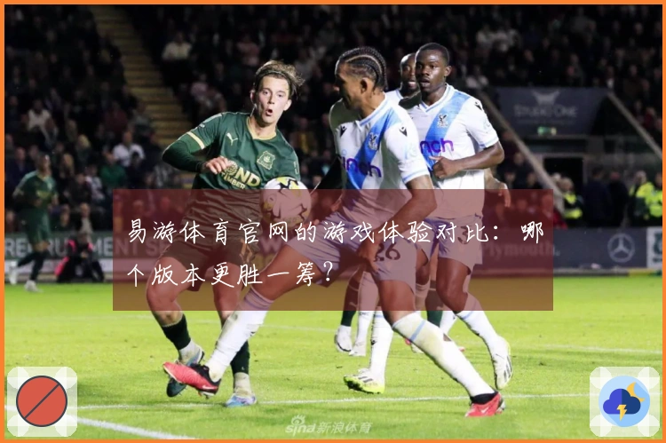 易游体育官网的游戏体验对比：哪个版本更胜一筹？