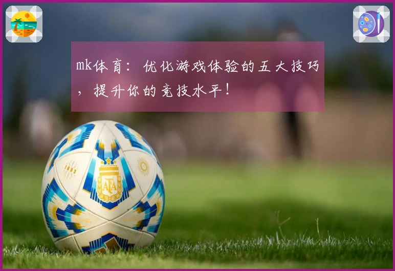 mk体育：优化游戏体验的五大技巧，提升你的竞技水平！