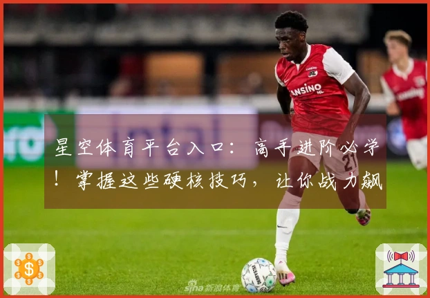 星空体育平台入口：高手进阶必学！掌握这些硬核技巧，让你战力飙升！