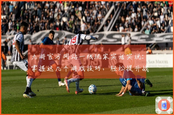 九游官方网站一线玩家实话实说：掌握这几个游戏技巧，轻松提升战斗体验！