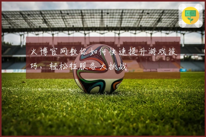 火博官网教你如何快速提升游戏技巧，轻松征服各大挑战