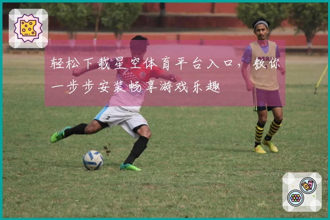 轻松下载星空体育平台入口，教你一步步安装畅享游戏乐趣