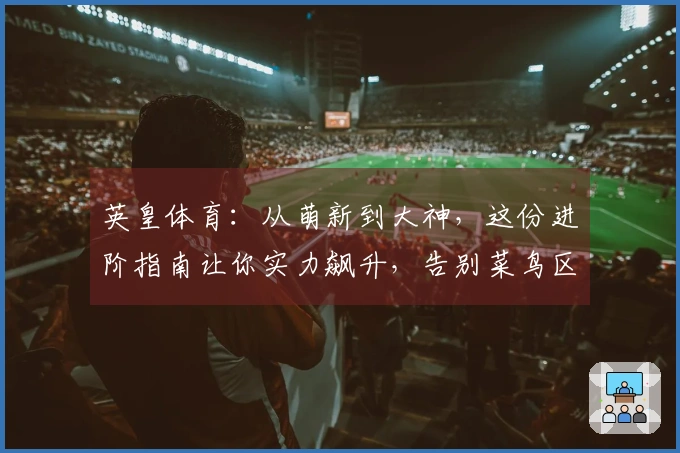 英皇体育：从萌新到大神，这份进阶指南让你实力飙升，告别菜鸟区！