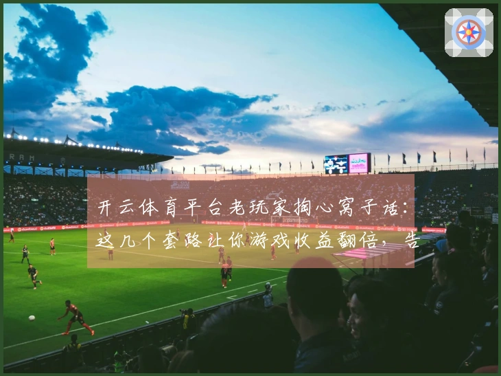 开云体育平台老玩家掏心窝子话:这几个套路让你游戏收益翻倍,告别入坑!