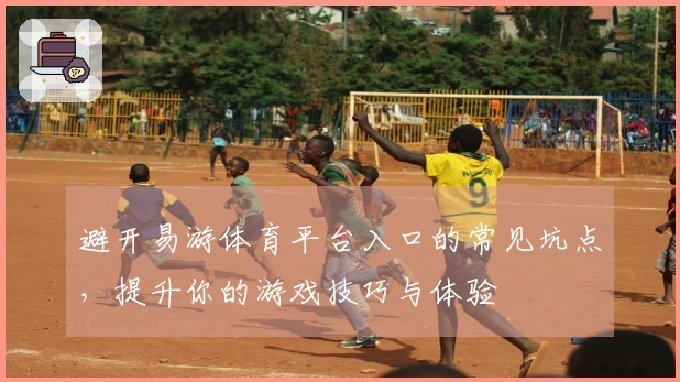 避开易游体育平台入口的常见坑点，提升你的游戏技巧与体验
