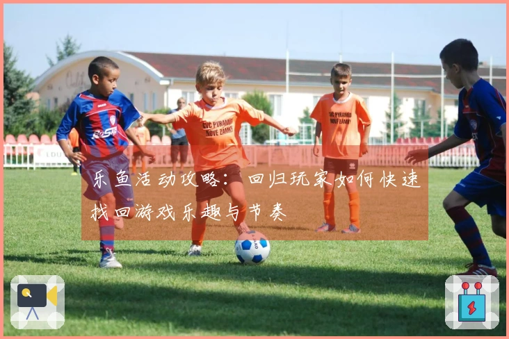 乐鱼活动攻略：回归玩家如何快速找回游戏乐趣与节奏