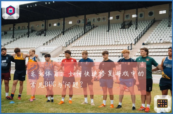 乐竞体育：如何快速修复游戏中的常见BUG与问题？