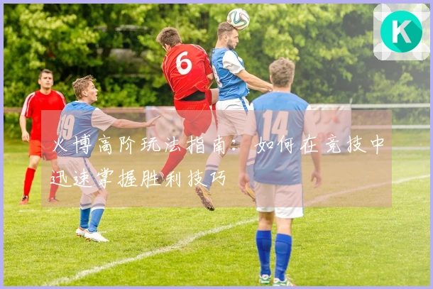 火博高阶玩法指南：如何在竞技中迅速掌握胜利技巧
