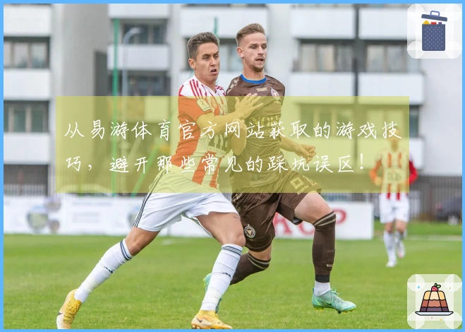 从易游体育官方网站获取的游戏技巧，避开那些常见的踩坑误区！