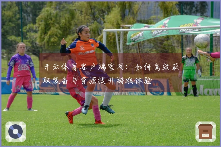 开云体育客户端官网：如何高效获取装备与资源提升游戏体验