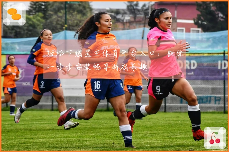 轻松下载星空体育平台入口，教你一步步安装畅享游戏乐趣